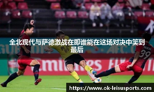 全北现代与萨德激战在即谁能在这场对决中笑到最后