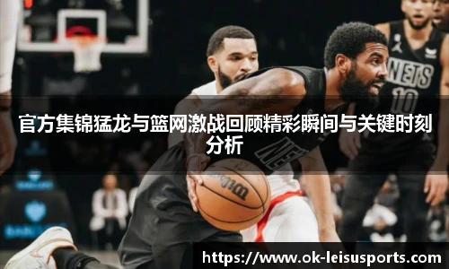 官方集锦猛龙与篮网激战回顾精彩瞬间与关键时刻分析