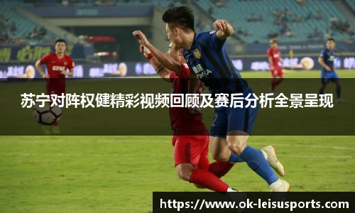 苏宁对阵权健精彩视频回顾及赛后分析全景呈现