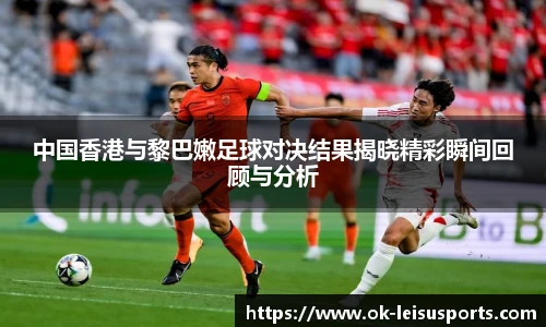 中国香港与黎巴嫩足球对决结果揭晓精彩瞬间回顾与分析