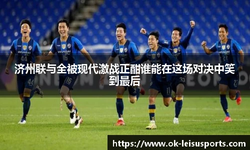 济州联与全被现代激战正酣谁能在这场对决中笑到最后