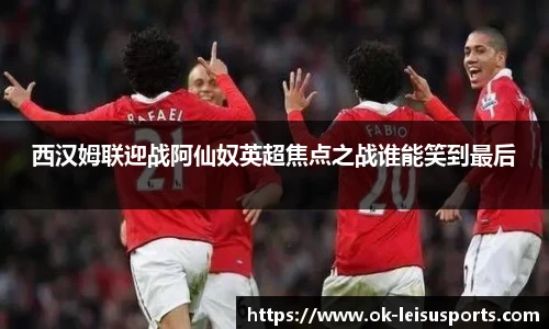 西汉姆联迎战阿仙奴英超焦点之战谁能笑到最后